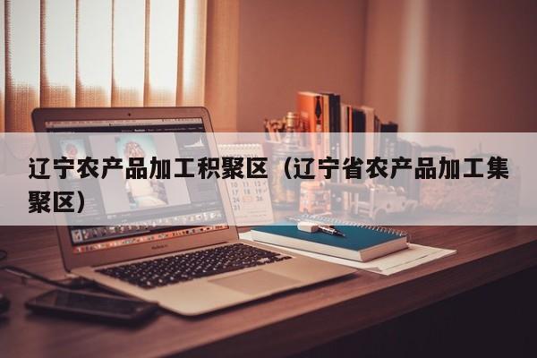 买球-辽宁农产品加工积聚区（辽宁省农产品加工集聚区）