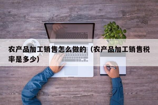 买球-农产品加工销售怎么做的（农产品加工销售税率是多少）