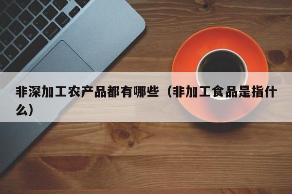 买球-非深加工农产品都有哪些（非加工食品是指什么）