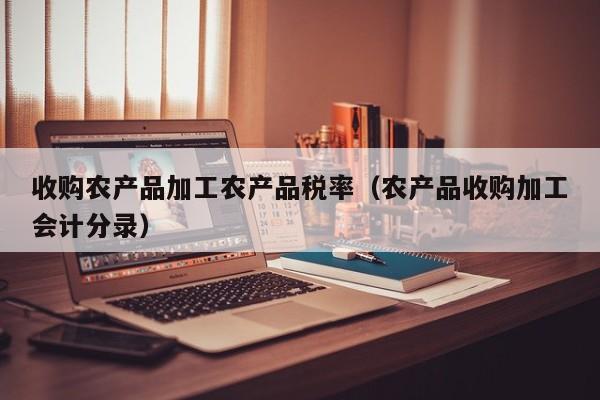 买球-收购农产品加工农产品税率（农产品收购加工会计分录）